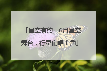 星空有约｜6月星空舞台，行星们唱主角