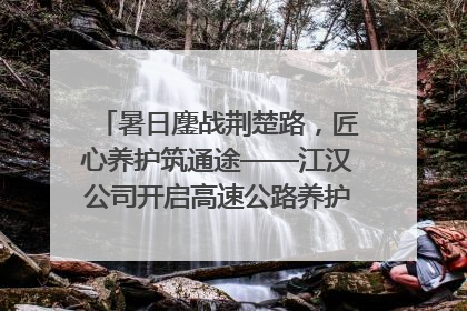 暑日鏖战荆楚路，匠心养护筑通途——江汉公司开启高速公路养护专项工程建设热潮