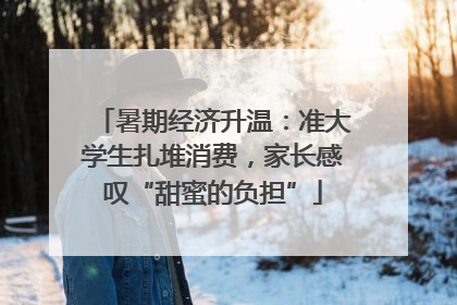 暑期经济升温：准大学生扎堆消费，家长感叹“甜蜜的负担”