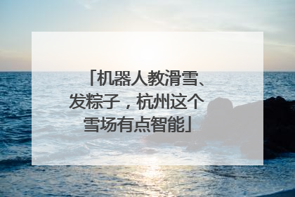机器人教滑雪、发粽子，杭州这个雪场有点智能
