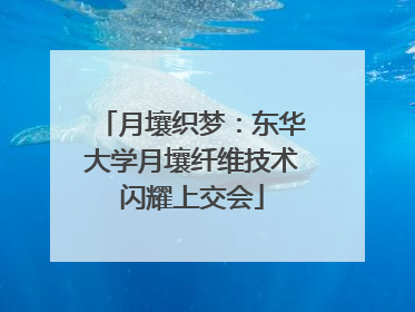 月壤织梦：东华大学月壤纤维技术闪耀上交会