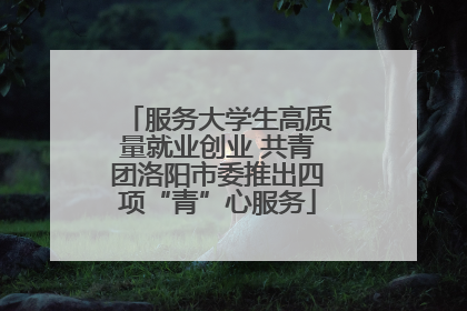 服务大学生高质量就业创业 共青团洛阳市委推出四项“青”心服务