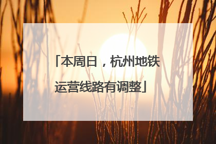 本周日，杭州地铁运营线路有调整