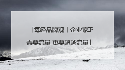 每经品牌观丨企业家IP需要流量 更要超越流量