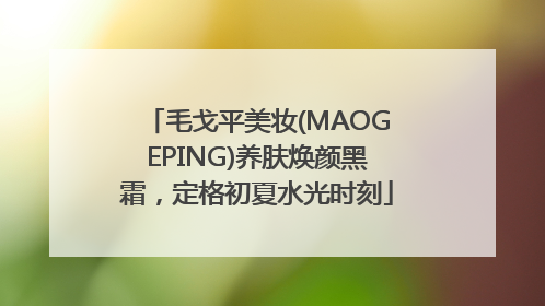 毛戈平美妆(MAOGEPING)养肤焕颜黑霜，定格初夏水光时刻