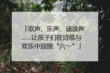 歌声、乐声、诵读声……让孩子们在诗歌与欢乐中迎接“六一”