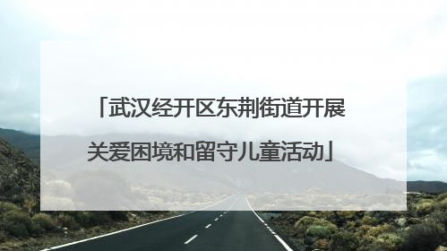 武汉经开区东荆街道开展关爱困境和留守儿童活动