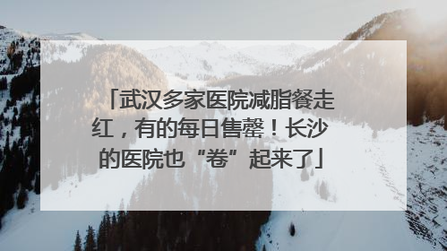 武汉多家医院减脂餐走红，有的每日售罄！长沙的医院也“卷”起来了