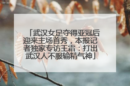 武汉女足夺得亚冠后迎来主场首秀，本报记者独家专访王霜：打出武汉人不服输精气神