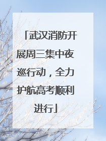 武汉消防开展周三集中夜巡行动，全力护航高考顺利进行
