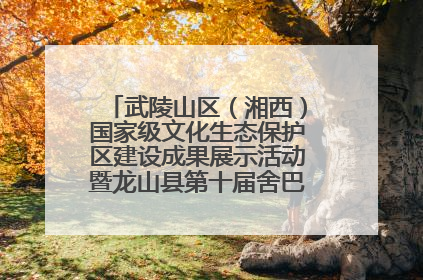 武陵山区（湘西）国家级文化生态保护区建设成果展示活动暨龙山县第十届舍巴日即将启幕