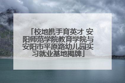 校地携手育英才 安阳师范学院教育学院与安阳市平原路幼儿园实习就业基地揭牌