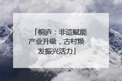 桐庐：非遗赋能产业升级，古村焕发振兴活力