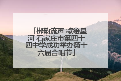梆韵流声 歌绘星河 石家庄市第四十四中学成功举办第十六届合唱节