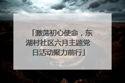 激荡初心使命，东湖村社区六月主题党日活动聚力前行