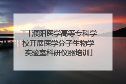濮阳医学高等专科学校开展医学分子生物学实验室科研仪器培训