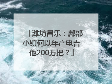 潍坊昌乐：鄌郚小镇何以年产电吉他200万把？