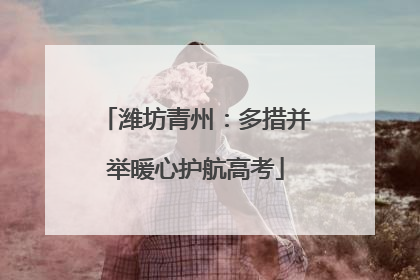 潍坊青州：多措并举暖心护航高考
