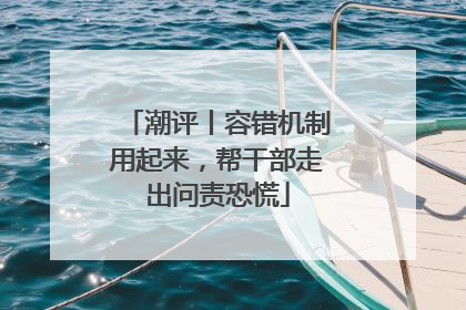 潮评丨容错机制用起来，帮干部走出问责恐慌