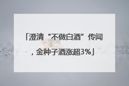 澄清“不做白酒”传闻，金种子酒涨超3%