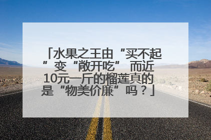 水果之王由“买不起”变“敞开吃” 而近10元一斤的榴莲真的是“物美价廉”吗？