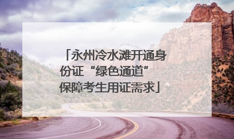 永州冷水滩开通身份证“绿色通道” 保障考生用证需求