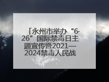 永州市举办“6·26”国际禁毒日主题宣传暨2021—2024禁毒人民战争成果展活动