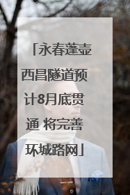 永春蓬壶西昌隧道预计8月底贯通 将完善环城路网