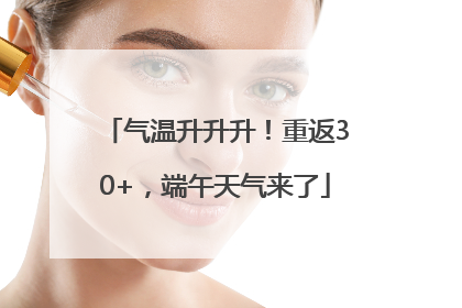 气温升升升！重返30+，端午天气来了