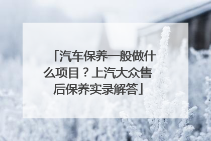 汽车保养一般做什么项目？上汽大众售后保养实录解答