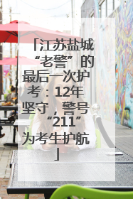 江苏盐城“老警”的最后一次护考：12年坚守，警号“211”为考生护航