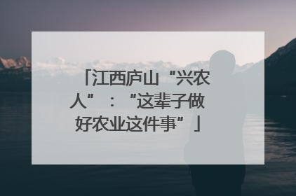 江西庐山“兴农人”：“这辈子做好农业这件事”
