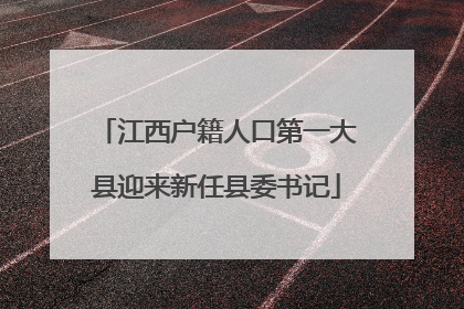 江西户籍人口第一大县迎来新任县委书记