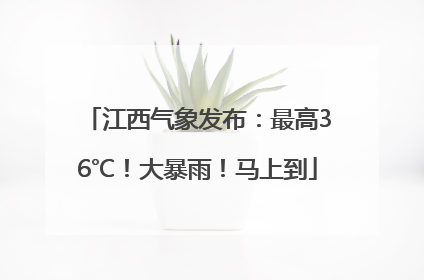 江西气象发布：最高36℃！大暴雨！马上到