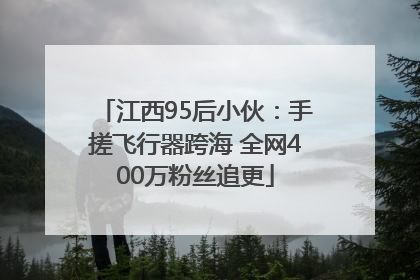 江西95后小伙：手搓飞行器跨海 全网400万粉丝追更