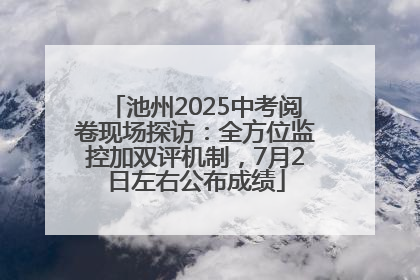 池州2025中考阅卷现场探访：全方位监控加双评机制，7月2日左右公布成绩