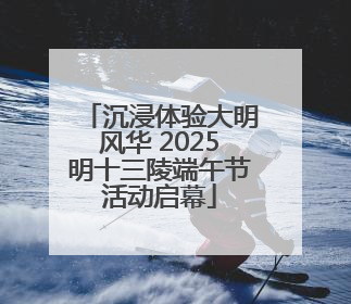 沉浸体验大明风华 2025明十三陵端午节活动启幕
