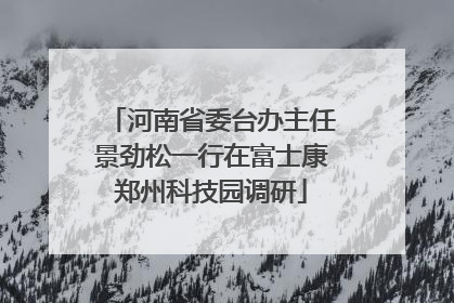 河南省委台办主任景劲松一行在富士康郑州科技园调研