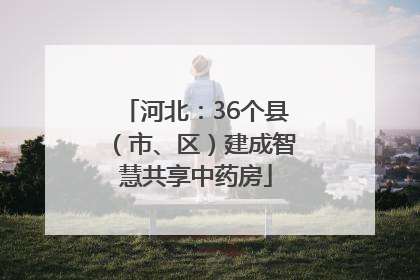 河北：36个县（市、区）建成智慧共享中药房