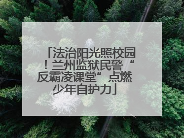 法治阳光照校园！兰州监狱民警“反霸凌课堂”点燃少年自护力