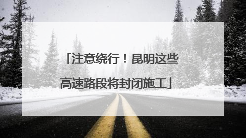 注意绕行！昆明这些高速路段将封闭施工