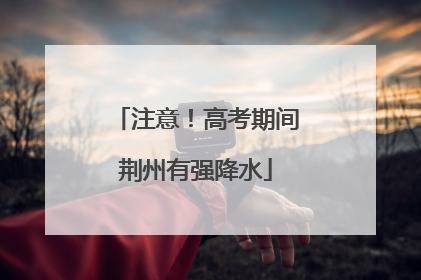 注意！高考期间荆州有强降水
