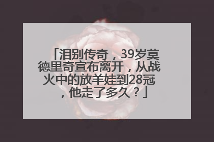 泪别传奇，39岁莫德里奇宣布离开，从战火中的放羊娃到28冠，他走了多久？