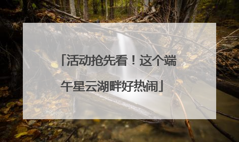 活动抢先看！这个端午星云湖畔好热闹