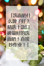 洗面奶什么牌子好？精选十款口碑最好的洗面奶！直接抄作业！