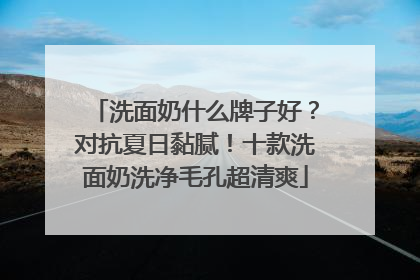 洗面奶什么牌子好？对抗夏日黏腻！十款洗面奶洗净毛孔超清爽