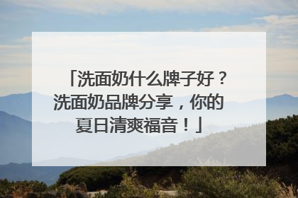 洗面奶什么牌子好？洗面奶品牌分享，你的夏日清爽福音！