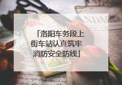 洛阳车务段上街车站认真筑牢消防安全防线