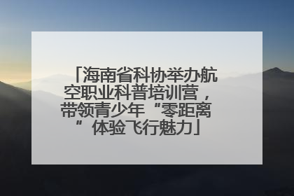 海南省科协举办航空职业科普培训营，带领青少年“零距离”体验飞行魅力