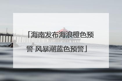 海南发布海浪橙色预警 风暴潮蓝色预警